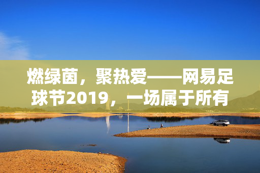 燃绿茵，聚热爱——网易足球节2019，一场属于所有球迷的夏日狂欢，网易足球节2019，球迷夏日绿茵狂欢