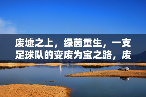 废墟之上，绿茵重生，一支足球队的变废为宝之路，废墟生绿茵，足球队的变废为宝之路