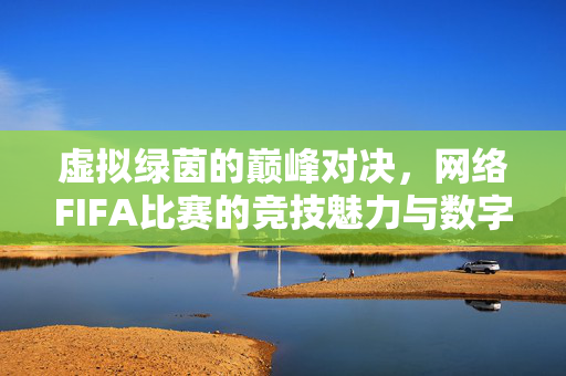 虚拟绿茵的巅峰对决，网络FIFA比赛的竞技魅力与数字狂欢