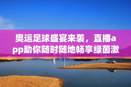奥运足球盛宴来袭，直播app助你随时随地畅享绿茵激情