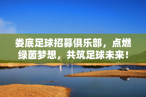 娄底足球招募俱乐部,点燃绿茵梦想,共筑足球未来!娄底足球俱乐部招募,点燃绿茵梦想,共筑足球未来