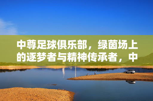 中尊足球俱乐部，绿茵场上的逐梦者与精神传承者，中尊足球俱乐部，绿茵逐梦与精神传承