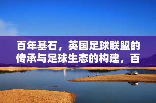 百年基石，英国足球联盟的传承与足球生态的构建，百年基石，英国足球联盟的传承与足球生态构建