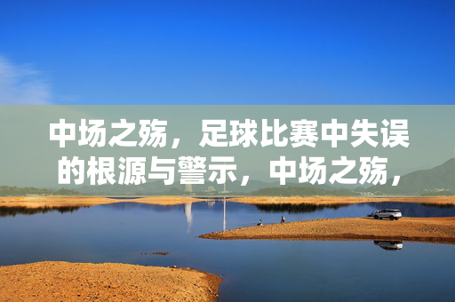 中场之殇，足球比赛中失误的根源与警示，中场之殇，失误根源与警示