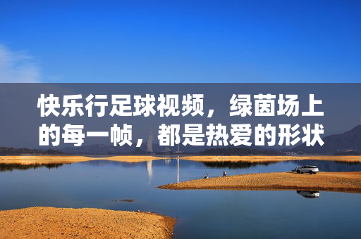 快乐行足球视频，绿茵场上的每一帧，都是热爱的形状，每一帧绿茵，都是热爱的形状