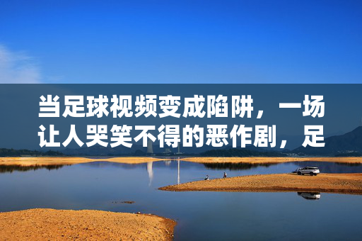 当足球视频变成陷阱，一场让人哭笑不得的恶作剧，足球视频变陷阱，一场哭笑不得的恶作剧