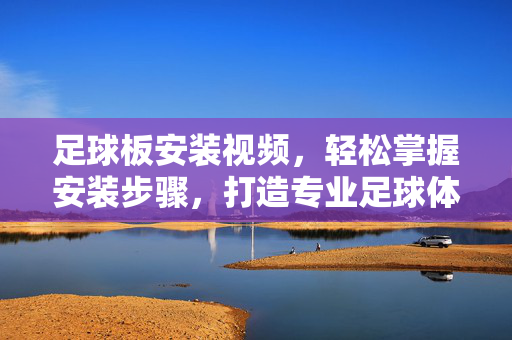 足球板安装视频，轻松掌握安装步骤，打造专业足球体验，足球板安装视频，轻松步骤打造专业体验
