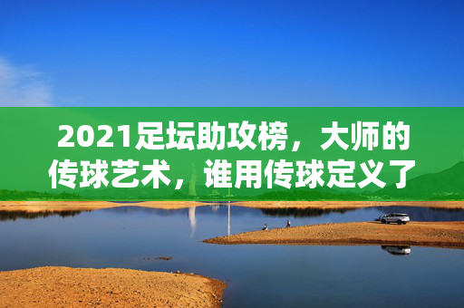 2021足坛助攻榜，大师的传球艺术，谁用传球定义了赛季的节奏？2021足坛助攻榜，传球定义赛季节奏