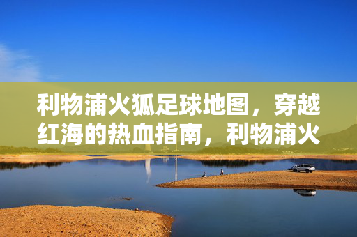 利物浦火狐足球地图，穿越红海的热血指南，利物浦火狐足球地图，穿越红海热血指南