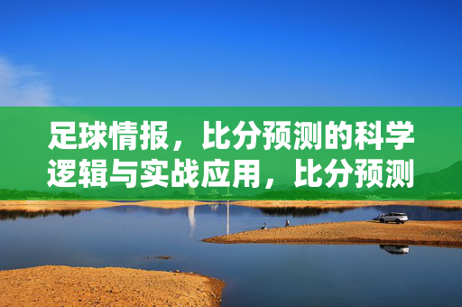 足球情报，比分预测的科学逻辑与实战应用，比分预测，足球情报的科学逻辑与实战应用