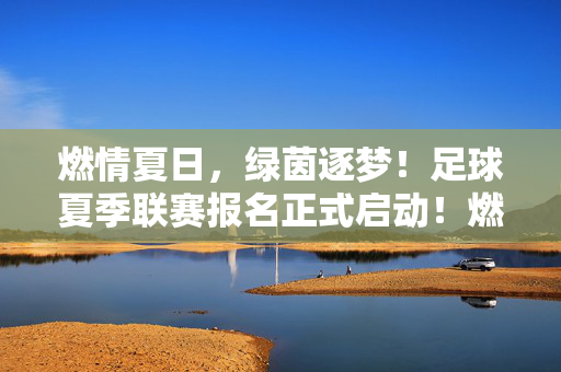 燃情夏日，绿茵逐梦！足球夏季联赛报名正式启动！燃情夏日绿茵逐梦，足球夏季联赛报名启动！