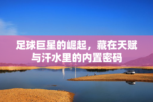 足球巨星的崛起，藏在天赋与汗水里的内置密码