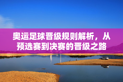 奥运足球晋级规则解析,从预选赛到决赛的晋级之路