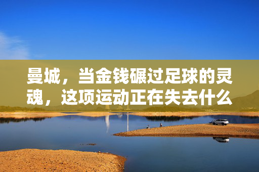 曼城，当金钱碾过足球的灵魂，这项运动正在失去什么？曼城，金钱碾碎足球灵魂，这项运动失去了什么？