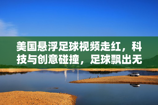 美国悬浮足球视频走红，科技与创意碰撞，足球飘出无限可能