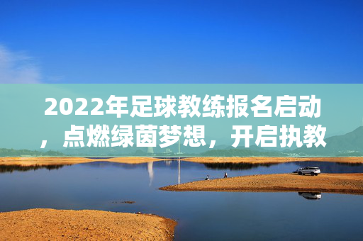 2022年足球教练报名启动，点燃绿茵梦想，开启执教生涯新征程，2022年足球教练报名启动，点燃绿茵梦想，开启执教新征程