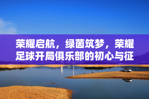 荣耀启航，绿茵筑梦，荣耀足球开局俱乐部的初心与征程，荣耀绿茵启航，初心筑梦征程