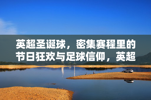 英超圣诞球，密集赛程里的节日狂欢与足球信仰，英超圣诞球，密集赛程里的节日狂欢与足球信仰