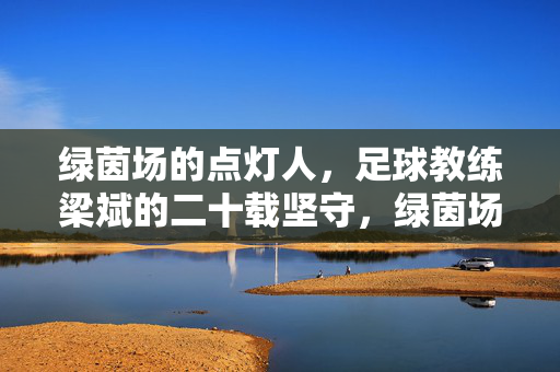 绿茵场的点灯人，足球教练梁斌的二十载坚守，绿茵场点灯人梁斌，二十载坚守