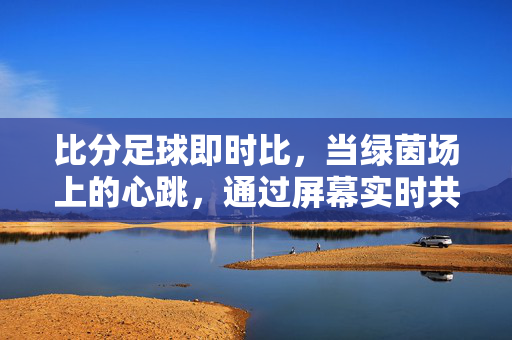 比分足球即时比，当绿茵场上的心跳，通过屏幕实时共振，比分足球即时，绿茵心跳，屏幕共振