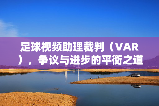 足球视频助理裁判（VAR），争议与进步的平衡之道，VAR，争议与进步的平衡之道
