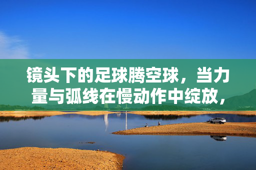 镜头下的足球腾空球，当力量与弧线在慢动作中绽放，足球腾空球，力量与弧线的慢动作绽放