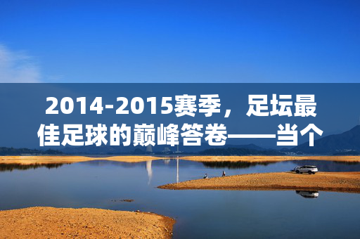 2014-2015赛季，足坛最佳足球的巅峰答卷——当个人英雄主义与团队哲学完美共鸣