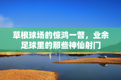草根球场的惊鸿一瞥，业余足球里的那些神仙射门