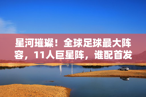星河璀璨！全球足球最大阵容，11人巨星阵，谁配首发？星河璀璨！全球足球11人巨星阵，谁配首发？
