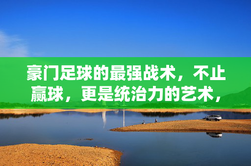豪门足球的最强战术，不止赢球，更是统治力的艺术，豪门足球最强战术，统治力的艺术，不止赢球