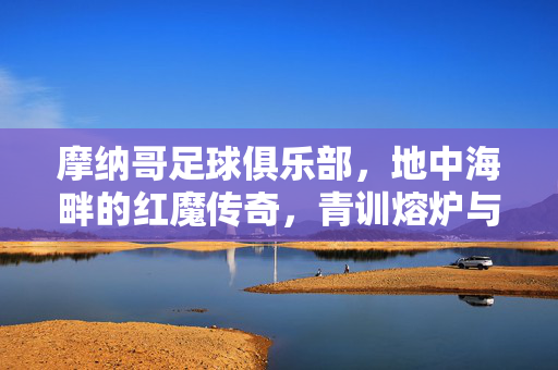 摩纳哥足球俱乐部，地中海畔的红魔传奇，青训熔炉与战术先锋，地中海畔的红魔传奇，摩纳哥的青训熔炉与战术先锋