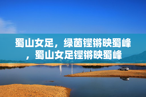 蜀山女足，绿茵铿锵映蜀峰，蜀山女足铿锵映蜀峰