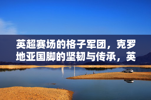 英超赛场的格子军团,克罗地亚国脚的坚韧与传承,英超格子军团,克罗地亚国脚的坚韧传承