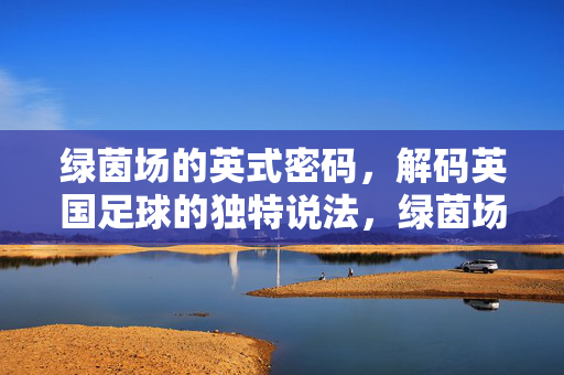 绿茵场的英式密码，解码英国足球的独特说法，绿茵场的英式密码，解码英国足球的独特说法