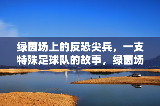 绿茵场上的反恐尖兵，一支特殊足球队的故事，绿茵场上的反恐尖兵，一支特殊足球队的故事