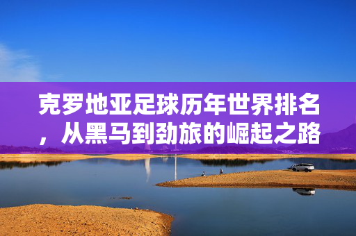 克罗地亚足球历年世界排名，从黑马到劲旅的崛起之路，黑马变劲旅，克罗地亚足球的崛起之路