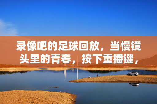 录像吧的足球回放，当慢镜头里的青春，按下重播键，录像吧的足球回放，慢镜头里的青春，按下重播键