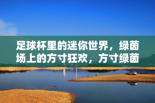 足球杯里的迷你世界，绿茵场上的方寸狂欢，方寸绿茵，足球杯狂欢