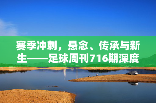 赛季冲刺,悬念、传承与新生——足球周刊716期深度解码足坛风云