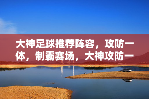 大神足球推荐阵容，攻防一体，制霸赛场，大神攻防一体推荐阵容，制霸赛场