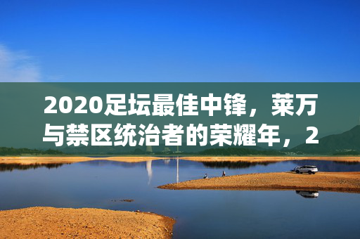 2020足坛最佳中锋，莱万与禁区统治者的荣耀年，2020足坛最佳中锋莱万，禁区统治者的荣耀年