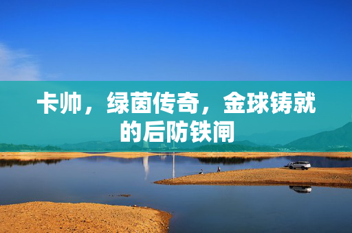 卡帅，绿茵传奇，金球铸就的后防铁闸