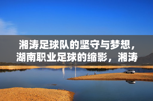 湘涛足球队的坚守与梦想，湖南职业足球的缩影，湘涛足球队，湖南职业足球的坚守与梦想缩影