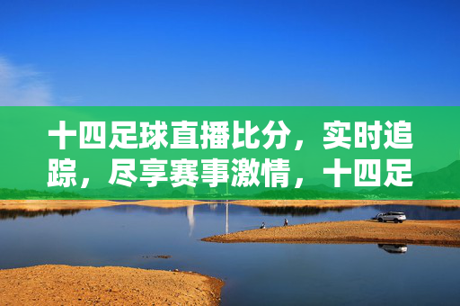 十四足球直播比分，实时追踪，尽享赛事激情，十四足球直播比分，实时追踪，尽享赛事激情