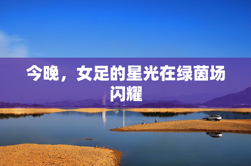 今晚，女足的星光在绿茵场闪耀