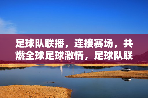 足球队联播，连接赛场，共燃全球足球激情，足球队联播，连接赛场，燃动全球足球激情