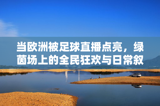当欧洲被足球直播点亮，绿茵场上的全民狂欢与日常叙事，欧洲绿茵场，直播点亮全民狂欢与日常叙事