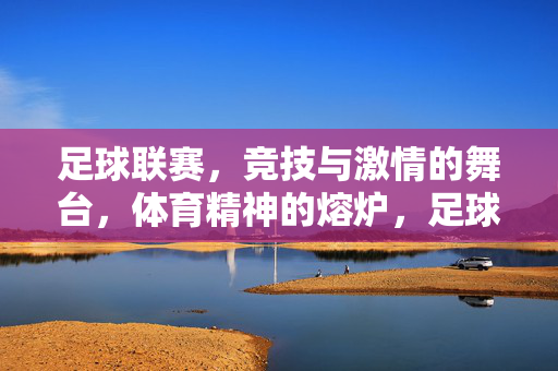 足球联赛，竞技与激情的舞台，体育精神的熔炉，足球联赛，竞技与激情的舞台，体育精神的熔炉