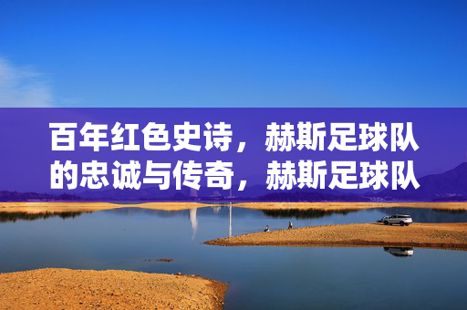 百年红色史诗，赫斯足球队的忠诚与传奇，赫斯足球队，百年红色史诗中的忠诚与传奇