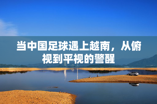 当中国足球遇上越南，从俯视到平视的警醒